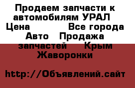 Продаем запчасти к автомобилям УРАЛ › Цена ­ 4 320 - Все города Авто » Продажа запчастей   . Крым,Жаворонки